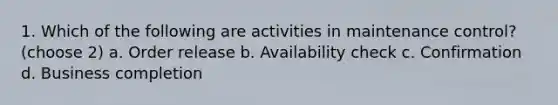 1. Which of the following are activities in maintenance control? (choose 2) a. Order release b. Availability check c. Confirmation d. Business completion