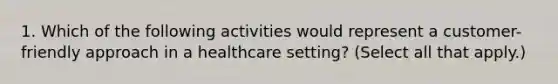 1. Which of the following activities would represent a customer-friendly approach in a healthcare setting? (Select all that apply.)