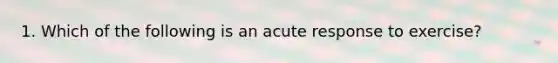 1. Which of the following is an acute response to exercise?