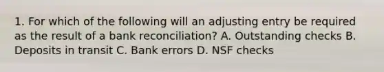 1. For which of the following will an adjusting entry be required as the result of a bank reconciliation? A. Outstanding checks B. Deposits in transit C. Bank errors D. NSF checks