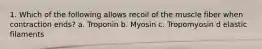 1. Which of the following allows recoil of the muscle fiber when contraction ends? a. Troponin b. Myosin c. Tropomyosin d elastic filaments