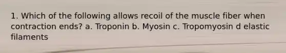 1. Which of the following allows recoil of the muscle fiber when contraction ends? a. Troponin b. Myosin c. Tropomyosin d elastic filaments