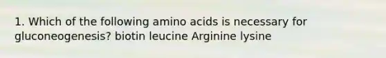 1. Which of the following amino acids is necessary for gluconeogenesis? biotin leucine Arginine lysine