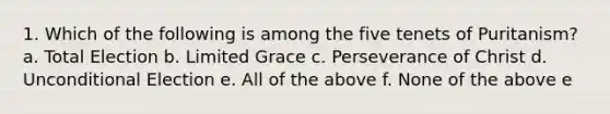 1. Which of the following is among the five tenets of Puritanism? a. Total Election b. Limited Grace c. Perseverance of Christ d. Unconditional Election e. All of the above f. None of the above e