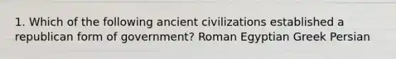 1. Which of the following ancient civilizations established a republican form of government? Roman Egyptian Greek Persian