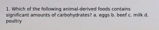 1. Which of the following animal-derived foods contains significant amounts of carbohydrates? a. eggs b. beef c. milk d. poultry