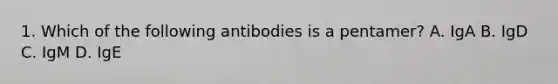 1. Which of the following antibodies is a pentamer? A. IgA B. IgD C. IgM D. IgE