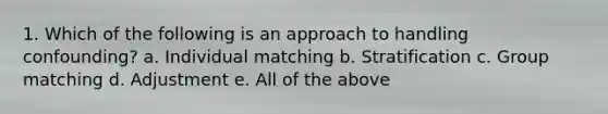 1. Which of the following is an approach to handling confounding? a. Individual matching b. Stratification c. Group matching d. Adjustment e. All of the above