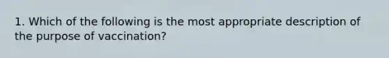 1. Which of the following is the most appropriate description of the purpose of vaccination?