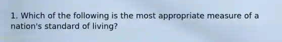 1. Which of the following is the most appropriate measure of a nation's standard of living?