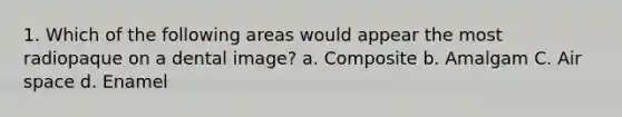 1. Which of the following areas would appear the most radiopaque on a dental image? a. Composite b. Amalgam C. Air space d. Enamel