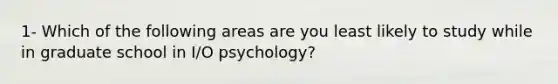 1- Which of the following areas are you least likely to study while in graduate school in I/O psychology?