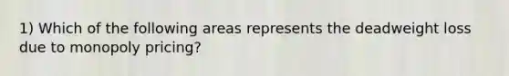1) Which of the following areas represents the deadweight loss due to monopoly pricing?