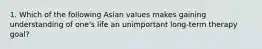 1. Which of the following Asian values makes gaining understanding of one's life an unimportant long-term therapy goal?