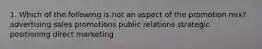 1. Which of the following is not an aspect of the promotion mix? advertising sales promotions public relations strategic positioning direct marketing