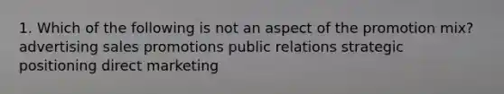 1. Which of the following is not an aspect of the promotion mix? advertising sales promotions public relations strategic positioning direct marketing