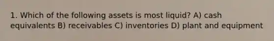 1. Which of the following assets is most liquid? A) cash equivalents B) receivables C) inventories D) plant and equipment