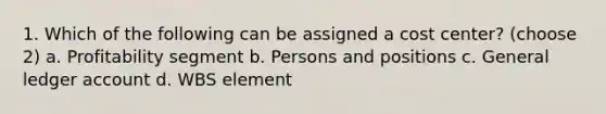 1. Which of the following can be assigned a cost center? (choose 2) a. Profitability segment b. Persons and positions c. General ledger account d. WBS element