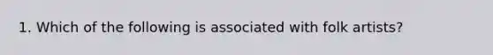 1. Which of the following is associated with folk artists?