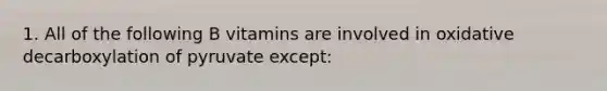 1. All of the following B vitamins are involved in oxidative decarboxylation of pyruvate except: