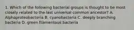 1. Which of the following bacterial groups is thought to be most closely related to the last universal common ancestor? A. Alphaproteobacteria B. cyanobacteria C. deeply branching bacteria D. green filamentous bacteria