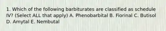 1. Which of the following barbiturates are classified as schedule IV? (Select ALL that apply) A. Phenobarbital B. Fiorinal C. Butisol D. Amytal E. Nembutal