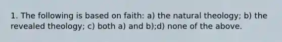 1. The following is based on faith: a) the natural theology; b) the revealed theology; c) both a) and b);d) none of the above.