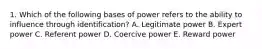 1. Which of the following bases of power refers to the ability to influence through identification? A. Legitimate power B. Expert power C. Referent power D. Coercive power E. Reward power