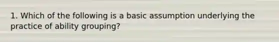 1. Which of the following is a basic assumption underlying the practice of ability grouping?