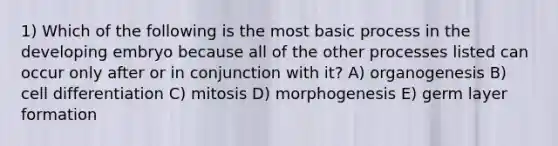 1) Which of the following is the most basic process in the developing embryo because all of the other processes listed can occur only after or in conjunction with it? A) organogenesis B) cell differentiation C) mitosis D) morphogenesis E) germ layer formation