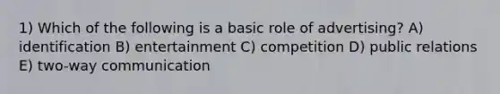 1) Which of the following is a basic role of advertising? A) identification B) entertainment C) competition D) public relations E) two-way communication