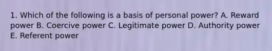 1. Which of the following is a basis of personal power? A. Reward power B. Coercive power C. Legitimate power D. Authority power E. Referent power