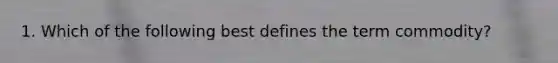 1. Which of the following best defines the term commodity?