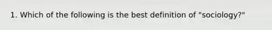 1. Which of the following is the best definition of "sociology?"