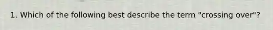 1. Which of the following best describe the term "crossing over"?