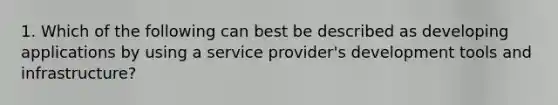 1. Which of the following can best be described as developing applications by using a service provider's development tools and infrastructure?