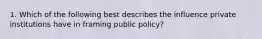 1. Which of the following best describes the influence private institutions have in framing public policy?