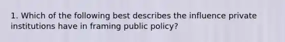 1. Which of the following best describes the influence private institutions have in framing public policy?