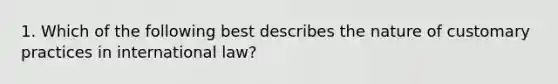 1. Which of the following best describes the nature of customary practices in international law?