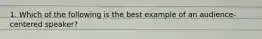 1. Which of the following is the best example of an audience-centered speaker?