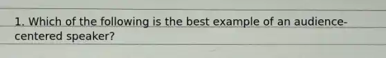 1. Which of the following is the best example of an audience-centered speaker?