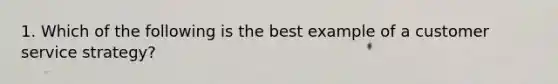 1. Which of the following is the best example of a customer service strategy?