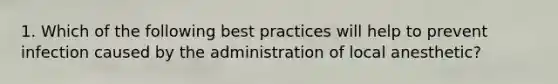 1. Which of the following best practices will help to prevent infection caused by the administration of local anesthetic?