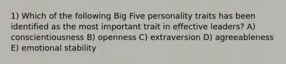 1) Which of the following Big Five personality traits has been identified as the most important trait in effective leaders? A) conscientiousness B) openness C) extraversion D) agreeableness E) emotional stability