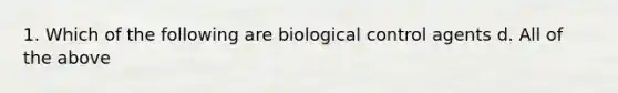 1. Which of the following are biological control agents d. All of the above