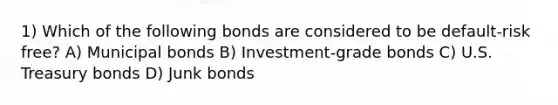 1) Which of the following bonds are considered to be default-risk free? A) Municipal bonds B) Investment-grade bonds C) U.S. Treasury bonds D) Junk bonds