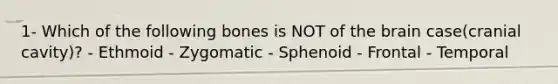 1- Which of the following bones is NOT of the brain case(cranial cavity)? - Ethmoid - Zygomatic - Sphenoid - Frontal - Temporal