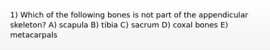 1) Which of the following bones is not part of the appendicular skeleton? A) scapula B) tibia C) sacrum D) coxal bones E) metacarpals