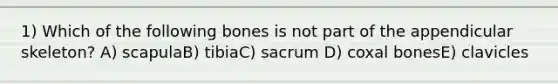 1) Which of the following bones is not part of the appendicular skeleton? A) scapulaB) tibiaC) sacrum D) coxal bonesE) clavicles