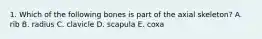 1. Which of the following bones is part of the axial skeleton? A. rib B. radius C. clavicle D. scapula E. coxa